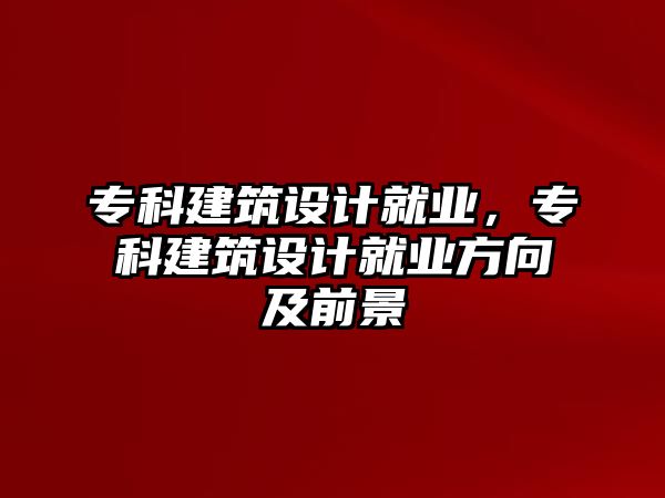 專科建筑設(shè)計(jì)就業(yè)，專科建筑設(shè)計(jì)就業(yè)方向及前景