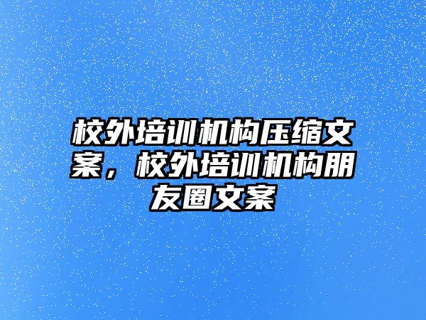 校外培訓機構壓縮文案，校外培訓機構朋友圈文案