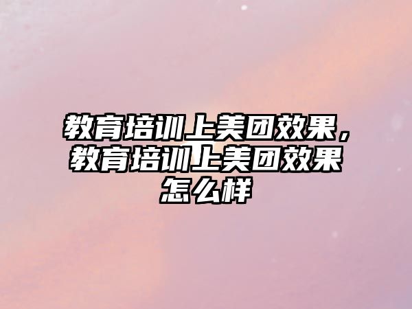 教育培訓(xùn)上美團(tuán)效果，教育培訓(xùn)上美團(tuán)效果怎么樣