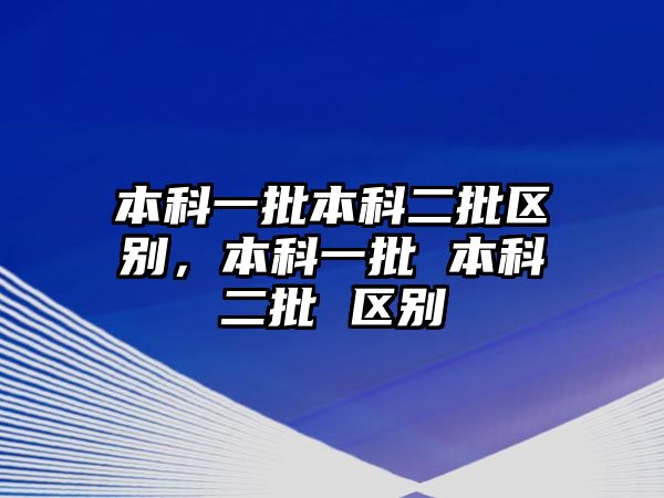 本科一批本科二批區(qū)別，本科一批 本科二批 區(qū)別