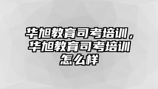 華旭教育司考培訓(xùn)，華旭教育司考培訓(xùn)怎么樣