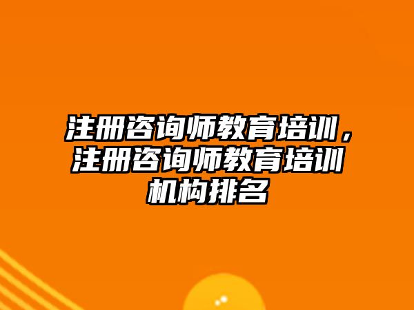 注冊咨詢師教育培訓(xùn)，注冊咨詢師教育培訓(xùn)機(jī)構(gòu)排名