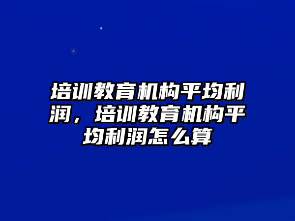 培訓教育機構平均利潤，培訓教育機構平均利潤怎么算