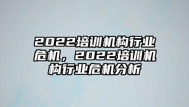 2022培訓機構(gòu)行業(yè)危機，2022培訓機構(gòu)行業(yè)危機分析