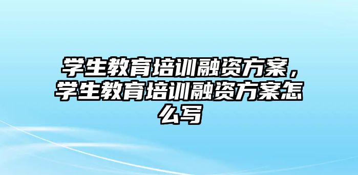 學(xué)生教育培訓(xùn)融資方案，學(xué)生教育培訓(xùn)融資方案怎么寫