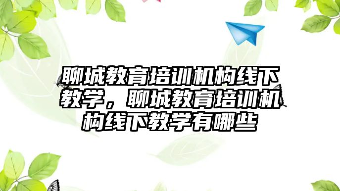 聊城教育培訓機構線下教學，聊城教育培訓機構線下教學有哪些