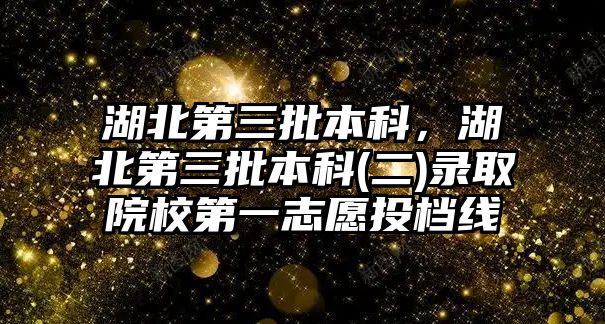 湖北第三批本科，湖北第三批本科(二)錄取院校第一志愿投檔線