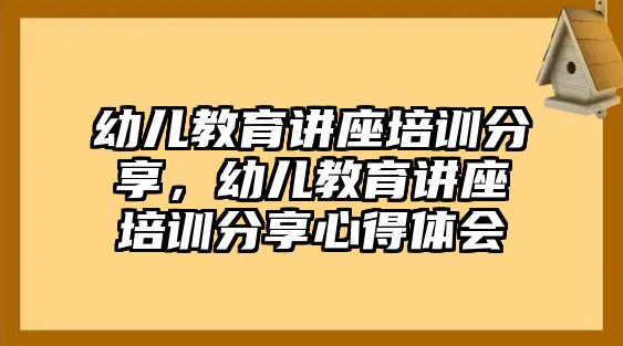 幼兒教育講座培訓(xùn)分享，幼兒教育講座培訓(xùn)分享心得體會(huì)