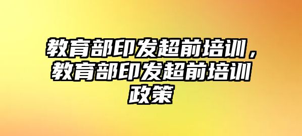 教育部印發(fā)超前培訓(xùn)，教育部印發(fā)超前培訓(xùn)政策