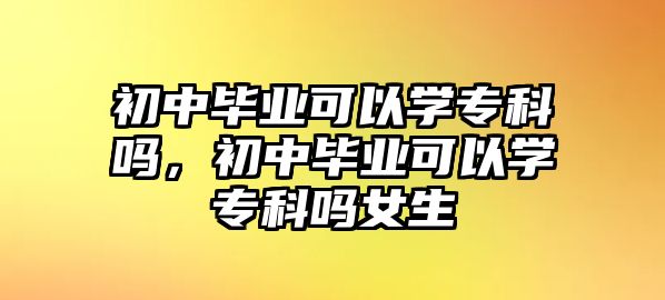 初中畢業(yè)可以學(xué)專科嗎，初中畢業(yè)可以學(xué)專科嗎女生