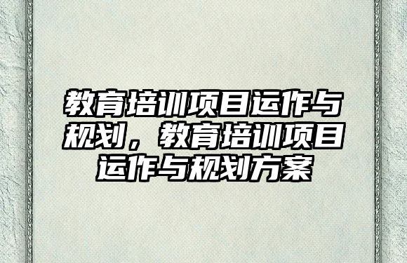 教育培訓(xùn)項目運作與規(guī)劃，教育培訓(xùn)項目運作與規(guī)劃方案