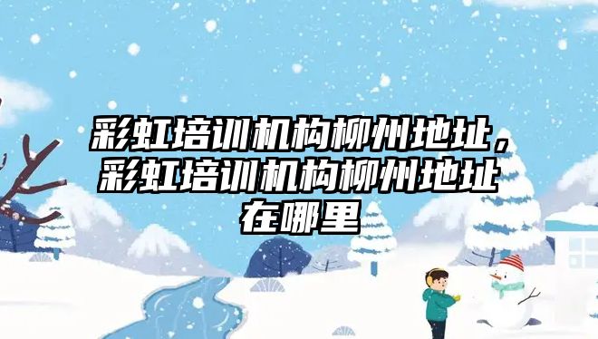 彩虹培訓機構柳州地址，彩虹培訓機構柳州地址在哪里