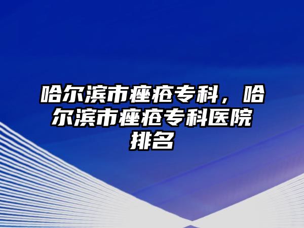 哈爾濱市痤瘡專科，哈爾濱市痤瘡專科醫(yī)院排名