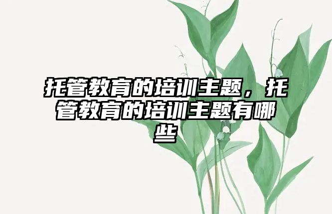 托管教育的培訓(xùn)主題，托管教育的培訓(xùn)主題有哪些