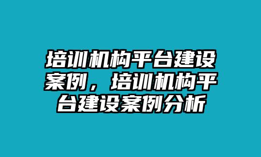 培訓(xùn)機(jī)構(gòu)平臺建設(shè)案例，培訓(xùn)機(jī)構(gòu)平臺建設(shè)案例分析