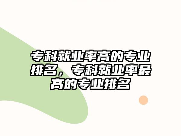 ?？凭蜆I(yè)率高的專業(yè)排名，?？凭蜆I(yè)率最高的專業(yè)排名