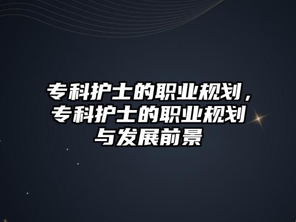 專科護(hù)士的職業(yè)規(guī)劃，專科護(hù)士的職業(yè)規(guī)劃與發(fā)展前景