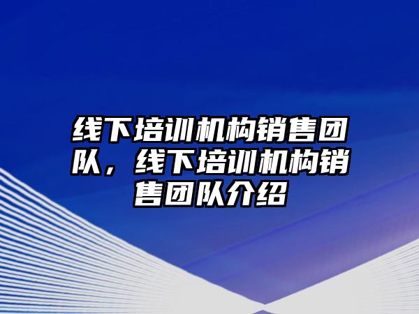 線下培訓(xùn)機(jī)構(gòu)銷售團(tuán)隊(duì)，線下培訓(xùn)機(jī)構(gòu)銷售團(tuán)隊(duì)介紹