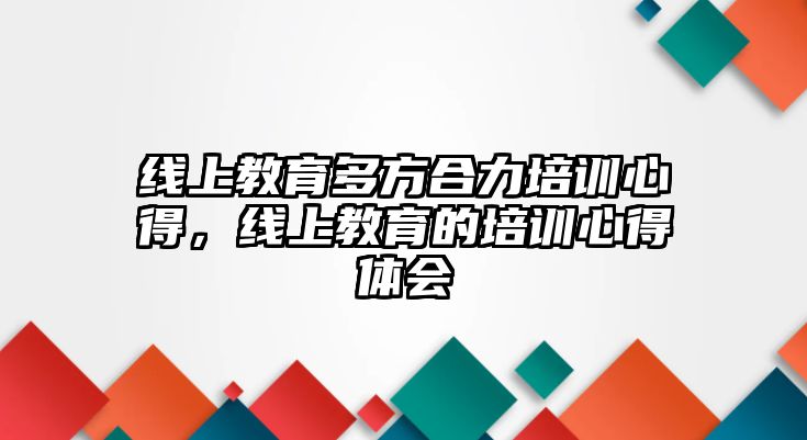 線上教育多方合力培訓(xùn)心得，線上教育的培訓(xùn)心得體會(huì)