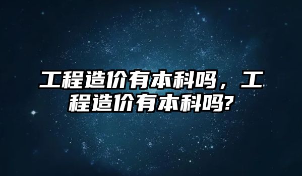 工程造價有本科嗎，工程造價有本科嗎?