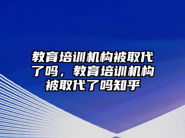 教育培訓(xùn)機構(gòu)被取代了嗎，教育培訓(xùn)機構(gòu)被取代了嗎知乎