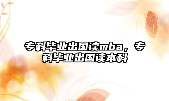 專科畢業(yè)出國讀mba，專科畢業(yè)出國讀本科