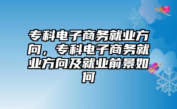 專科電子商務(wù)就業(yè)方向，專科電子商務(wù)就業(yè)方向及就業(yè)前景如何