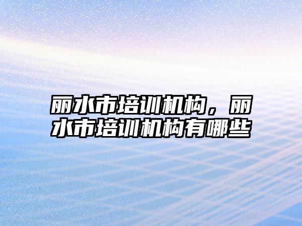 麗水市培訓機構，麗水市培訓機構有哪些