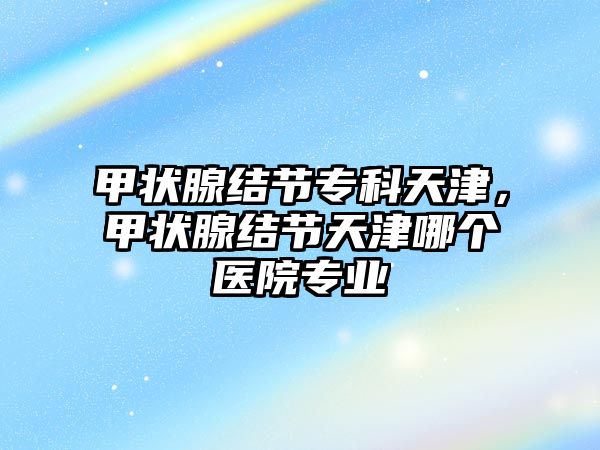 甲狀腺結節(jié)?？铺旖?，甲狀腺結節(jié)天津哪個醫(yī)院專業(yè)