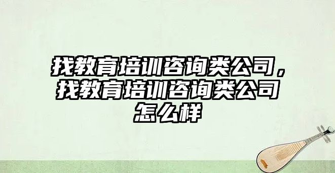 找教育培訓咨詢類公司，找教育培訓咨詢類公司怎么樣