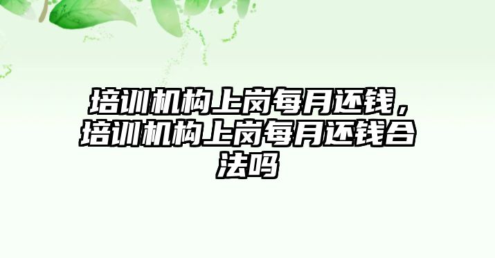 培訓(xùn)機(jī)構(gòu)上崗每月還錢，培訓(xùn)機(jī)構(gòu)上崗每月還錢合法嗎