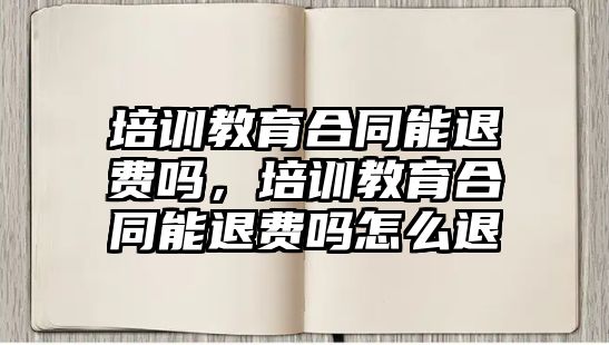 培訓(xùn)教育合同能退費嗎，培訓(xùn)教育合同能退費嗎怎么退