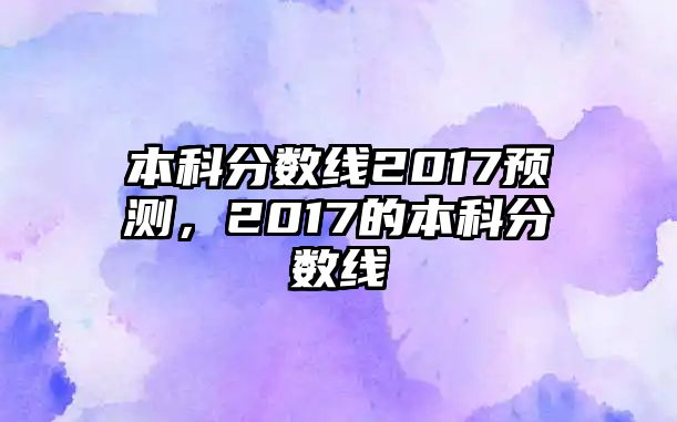 本科分?jǐn)?shù)線2017預(yù)測，2017的本科分?jǐn)?shù)線