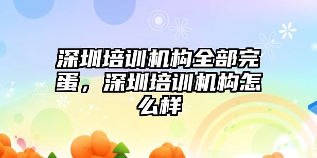 深圳培訓(xùn)機(jī)構(gòu)全部完蛋，深圳培訓(xùn)機(jī)構(gòu)怎么樣