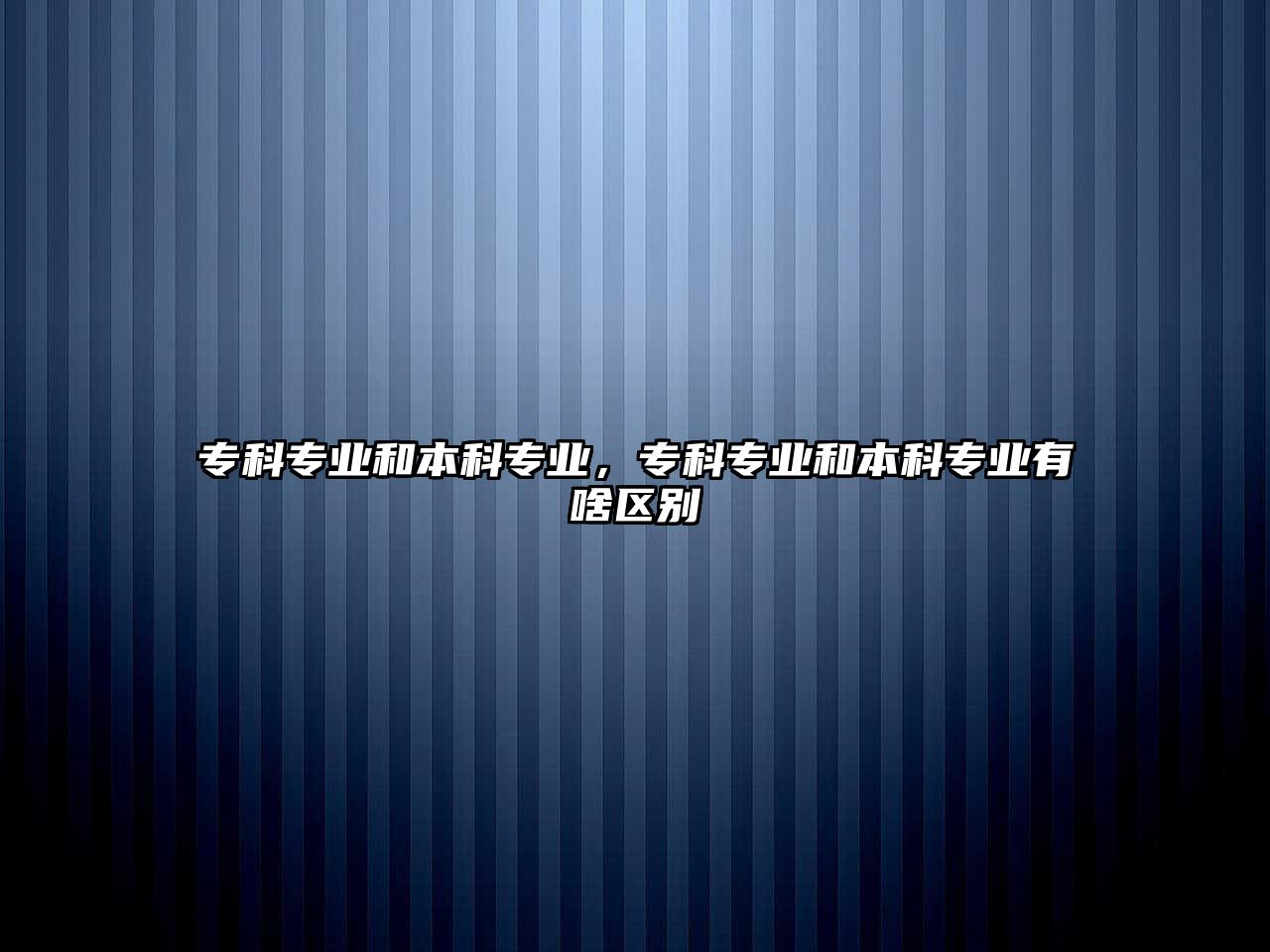 ?？茖I(yè)和本科專業(yè)，?？茖I(yè)和本科專業(yè)有啥區(qū)別