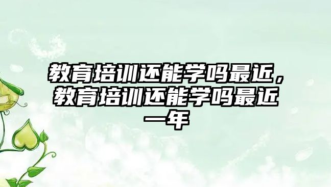 教育培訓還能學嗎最近，教育培訓還能學嗎最近一年