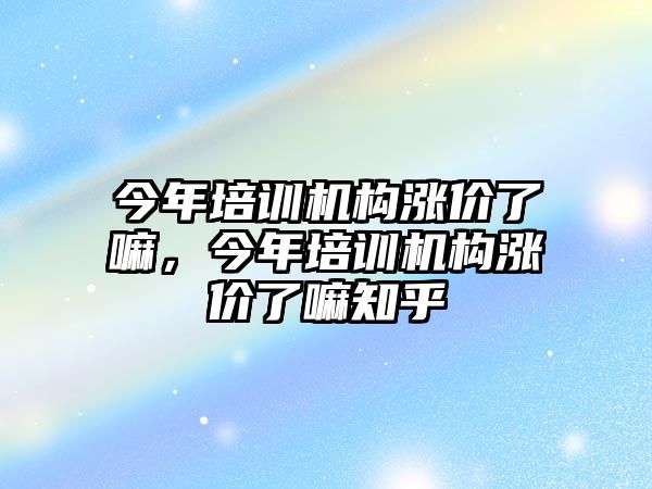 今年培訓(xùn)機(jī)構(gòu)漲價了嘛，今年培訓(xùn)機(jī)構(gòu)漲價了嘛知乎