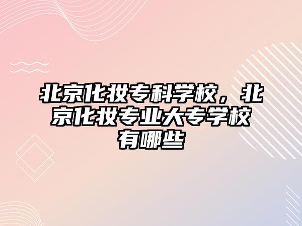 北京化妝專科學校，北京化妝專業(yè)大專學校有哪些