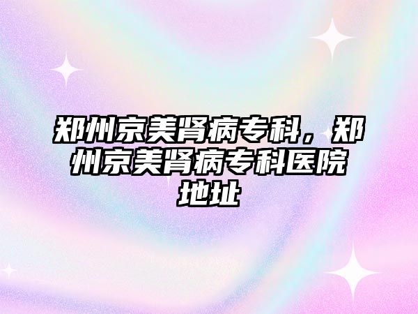 鄭州京美腎病專科，鄭州京美腎病專科醫(yī)院地址