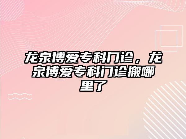 龍泉博愛專科門診，龍泉博愛?？崎T診搬哪里了