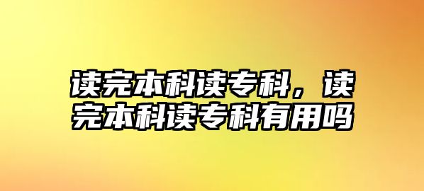 讀完本科讀專科，讀完本科讀專科有用嗎