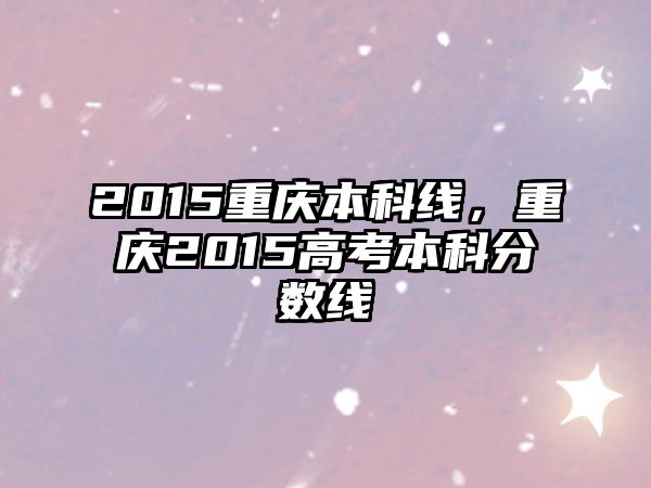 2015重慶本科線，重慶2015高考本科分?jǐn)?shù)線