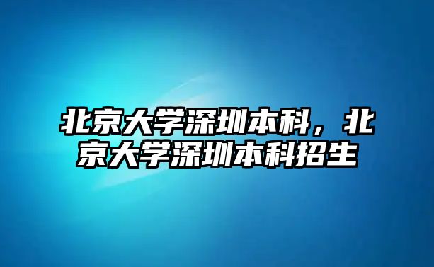 北京大學(xué)深圳本科，北京大學(xué)深圳本科招生