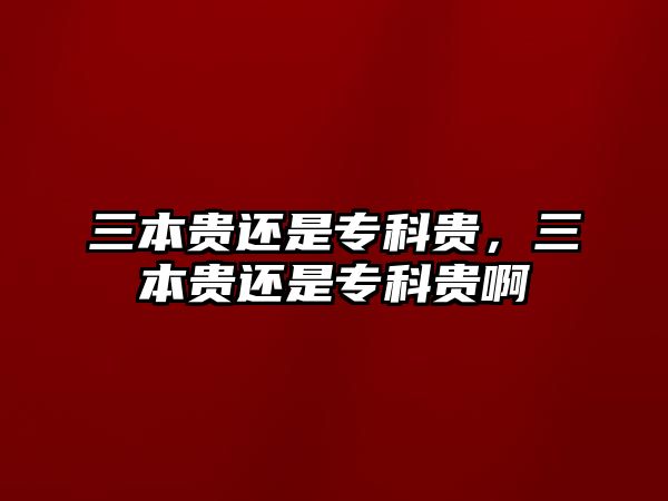 三本貴還是專科貴，三本貴還是專科貴啊