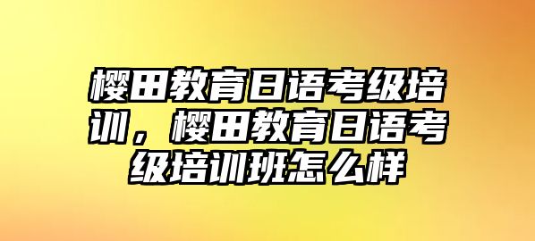 櫻田教育日語考級培訓，櫻田教育日語考級培訓班怎么樣