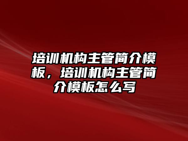 培訓機構主管簡介模板，培訓機構主管簡介模板怎么寫