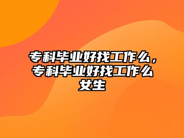 專(zhuān)科畢業(yè)好找工作么，專(zhuān)科畢業(yè)好找工作么女生