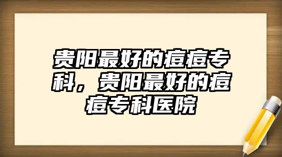 貴陽最好的痘痘專科，貴陽最好的痘痘專科醫(yī)院