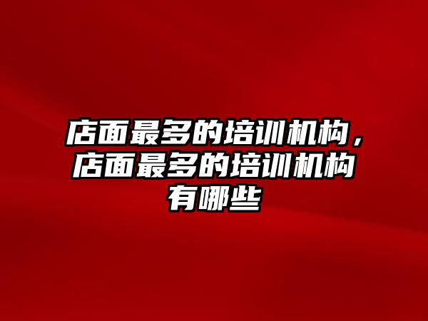 店面最多的培訓(xùn)機(jī)構(gòu)，店面最多的培訓(xùn)機(jī)構(gòu)有哪些