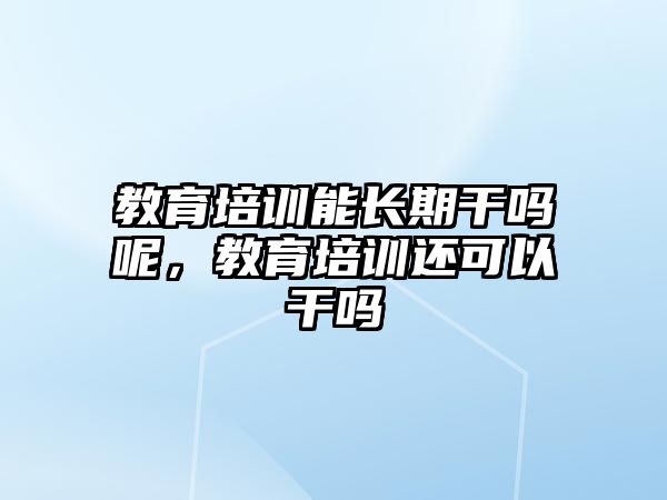 教育培訓能長期干嗎呢，教育培訓還可以干嗎